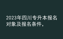 2023年四川专升本报名对象及报名条件，报名流程有哪些？ 