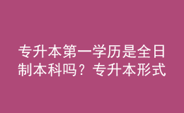 专升本第一学历是全日制本科吗？专升本形式有哪些？ 