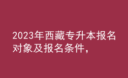 2023年西藏专升本报名对象及报名条件，具体考什么内容呢？ 