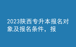 2023陕西专升本报名对象及报名条件，报名流程是什么？ 