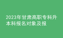 2023年甘肃高职专科升本科报名对象及报名条件，专升本流程是什么？ 