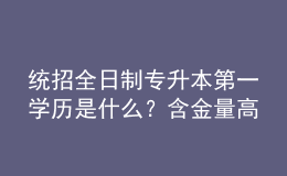 统招全日制专升本第一学历是什么？含金量高吗？ 