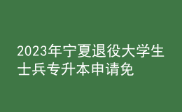 2023年宁夏退役大学生士兵专升本申请免试报名条件，报名需******的什么材料？ 