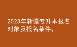 2023年新疆专升本报名对象及报名条件，报考流程是什么？ 