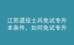 江苏退役士兵免试专升本条件，如何免试专升本？ 