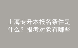 上海专升本报名条件是什么？报考对象有哪些？ 
