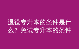 退役专升本的条件是什么？免试专升本的条件是什么？ 