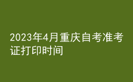2023年4月重庆自考准考证打印时间 