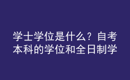 学士学位是什么？自考本科的学位和全日制学位一样吗？ 