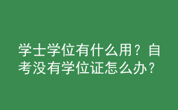 学士学位有什么用？自考没有学位证怎么办？ 