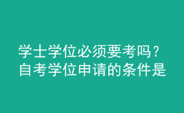 学士学位必须要考吗？自考学位申请的条件是什么？ 