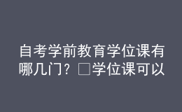 自考学前教育学位课有哪几门？ 学位课可以补考吗？ 