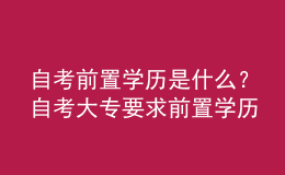 自考前置学历是什么？自考大专要求前置学历吗？ 