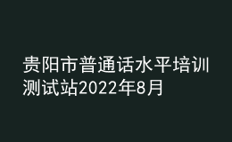 贵阳市普通话水平培训测试站2022年8月测试计划