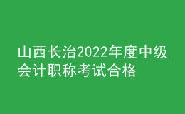 山西长治2022年度中级会计职称考试合格考生资格审核时间：11月7日-11日