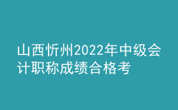 山西忻州2022年中级会计职称成绩合格考生资格审核时间：11月7日-11月11日