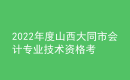 2022年度山西大同市会计专业技术资格考试合格人员资格延期审核的通知