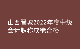 山西晋城2022年度中级会计职称成绩合格考生资格审查时间：11月7日-11日