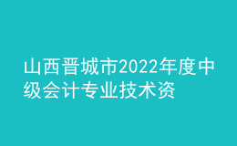 山西晋城市2022年度中级会计专业技术资格考试合格考生资格暂缓审核的通知