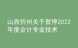 山西忻州关于暂停2022年度会计专业技术中级资格考试成绩合格考生资格审核工作的通知