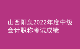 山西阳泉2022年度中级会计职称考试成绩合格考生资格审查时间：11月9日至11日