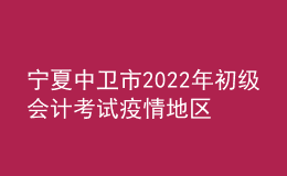 宁夏中卫市2022年初级会计考试疫情地区退费事项公告