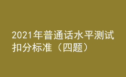 2021年普通话水平测试扣分标准（四题）