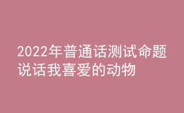 2022年普通话测试命题说话我喜爱的动物思路解析