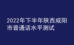 2022年下半年陕西咸阳市普通话水平测试公告