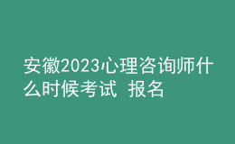 安徽2023心理咨询师什么时候考试 报名时间安排表
