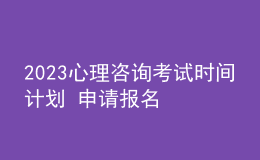 2023心理咨询考试时间计划 申请报名 考生报名路径