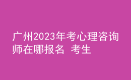 广州2023年考心理咨询师在哪报名 考生可以通过哪个地方报名
