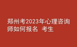 郑州考2023年心理咨询师如何报名 考生可以在哪报名