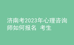 济南考2023年心理咨询师如何报名 考生可以在哪报名