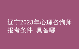 辽宁2023年心理咨询师报考条件 具备哪些条件即可报考