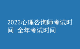 2023心理咨询师考试时间 全年考试时间安排 新报名时间