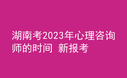 湖南考2023年心理咨询师的时间 新报考条件解答 考生报名入口