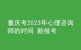 重庆考2023年心理咨询师的时间 新报考条件解答 考生报名入口