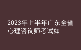 2023年上半年广东全省心理咨询师考试如何安排 报名开始时间