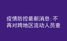 疫情防控最新消息:不再对跨地区流动人员查验健康码