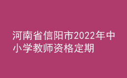 河南省信阳市2022年中小学教师资格定期注册工作通知