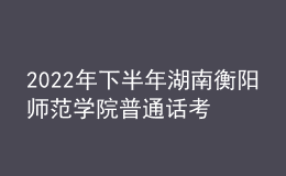 2022年下半年湖南衡阳师范学院普通话考试时间【11月26日-27日】