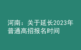 河南：关于延长2023年普通高招报名时间的温馨提示