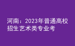 河南：2023年普通高校招生艺术类专业考试有关事宜的说明