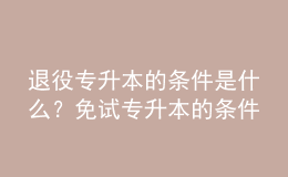 退役专升本的条件是什么？免试专升本的条件是什么？ 