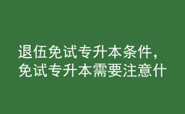 退伍免试专升本条件，免试专升本需要注意什么？ 