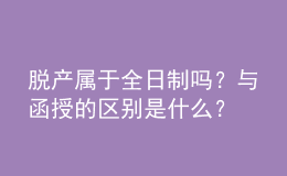 脱产属于全日制吗？与函授的区别是什么？ 