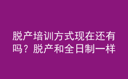 脱产培训方式现在还有吗？脱产和全日制一样吗？ 