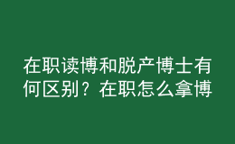 在职读博和脱产博士有何区别？在职怎么拿博士学位？ 