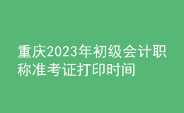 重庆2023年初级会计职称准考证打印时间及入口（2023年4月12日前）